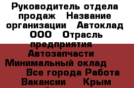 Руководитель отдела продаж › Название организации ­ Автоклад, ООО › Отрасль предприятия ­ Автозапчасти › Минимальный оклад ­ 50 000 - Все города Работа » Вакансии   . Крым,Ореанда